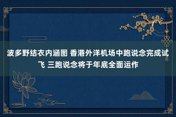 波多野结衣内涵图 香港外洋机场中跑说念完成试飞 三跑说念将于年底全面运作