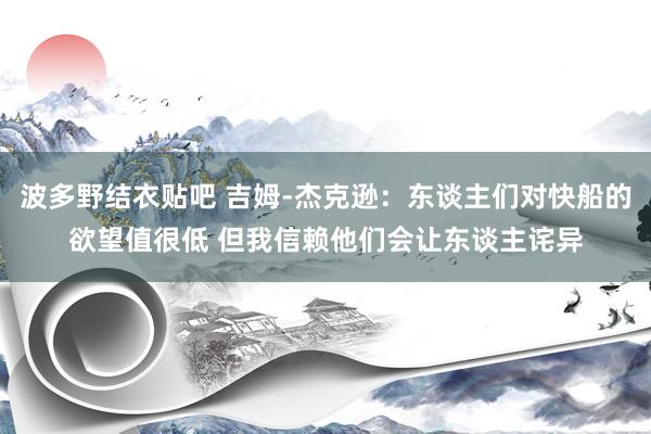 波多野结衣贴吧 吉姆-杰克逊:东谈主们对快船的欲望值很低 但我信赖他们会让东谈主诧异