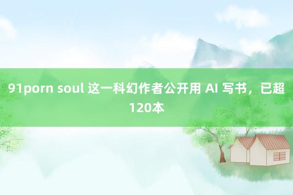 91porn soul 这一科幻作者公开用 AI 写书，已超120本