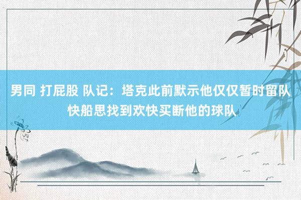 男同 打屁股 队记:塔克此前默示他仅仅暂时留队 快船思找到欢快买断他的球队