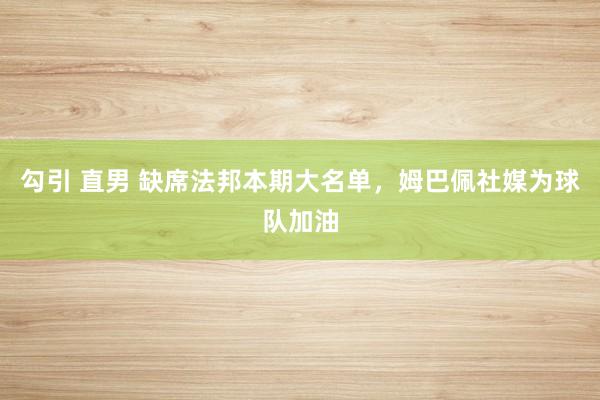 勾引 直男 缺席法邦本期大名单，姆巴佩社媒为球队加油