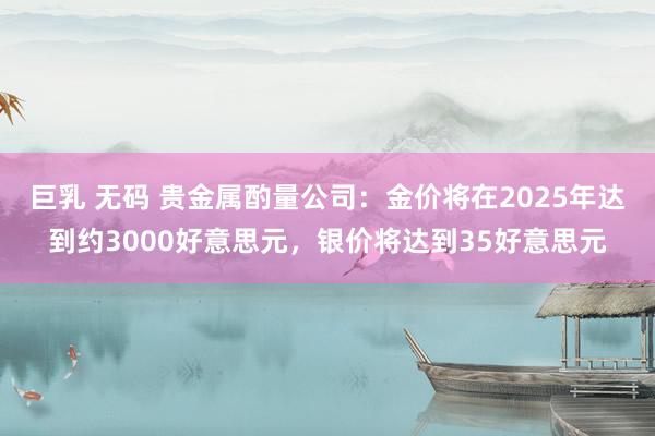 巨乳 无码 贵金属酌量公司：金价将在2025年达到约3000好意思元，银价将达到35好意思元