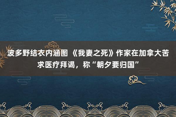 波多野结衣内涵图 《我妻之死》作家在加拿大苦求医疗拜谒,称“朝夕要归国”