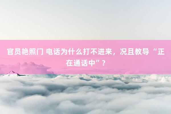 官员艳照门 电话为什么打不进来，况且教导 “正在通话中”？