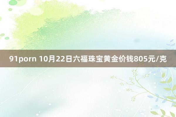91porn 10月22日六福珠宝黄金价钱805元/克