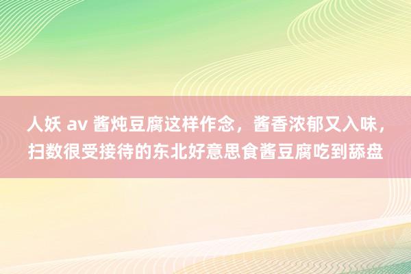 人妖 av 酱炖豆腐这样作念，酱香浓郁又入味，扫数很受接待的东北好意思食酱豆腐吃到舔盘