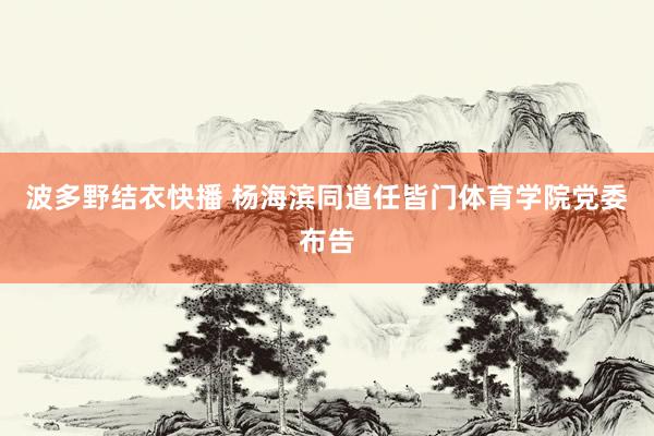 波多野结衣快播 杨海滨同道任皆门体育学院党委布告