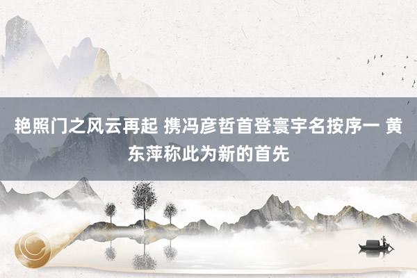 艳照门之风云再起 携冯彦哲首登寰宇名按序一 黄东萍称此为新的首先