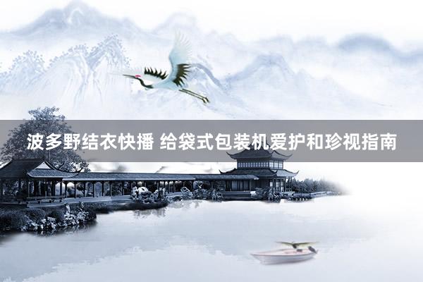波多野结衣快播 给袋式包装机爱护和珍视指南