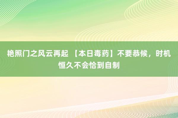 艳照门之风云再起 【本日毒药】不要恭候，时机恒久不会恰到自制
