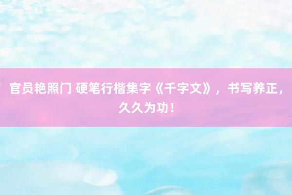 官员艳照门 硬笔行楷集字《千字文》，书写养正，久久为功！
