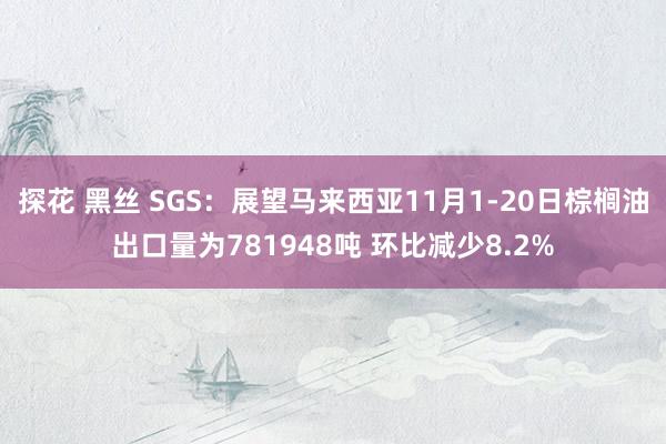 探花 黑丝 SGS：展望马来西亚11月1-20日棕榈油出口量为781948吨 环比减少8.2%