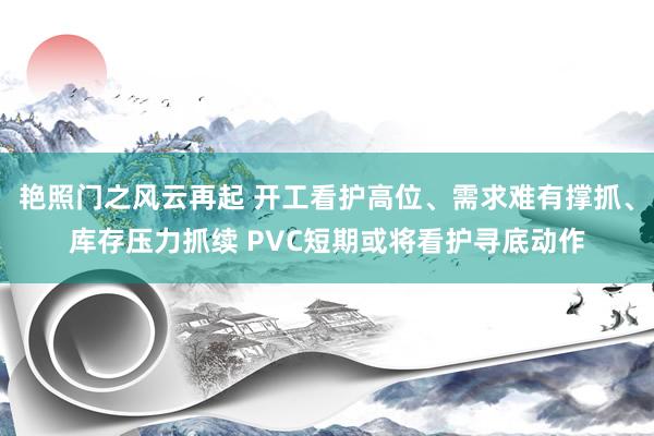 艳照门之风云再起 开工看护高位、需求难有撑抓、库存压力抓续 PVC短期或将看护寻底动作