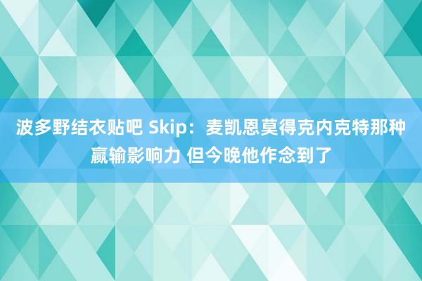 波多野结衣贴吧 Skip：麦凯恩莫得克内克特那种赢输影响力 但今晚他作念到了