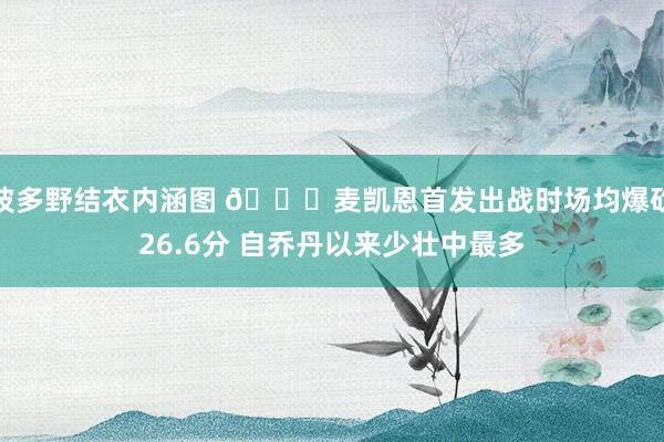 波多野结衣内涵图 👀麦凯恩首发出战时场均爆砍26.6分 自乔丹以来少壮中最多