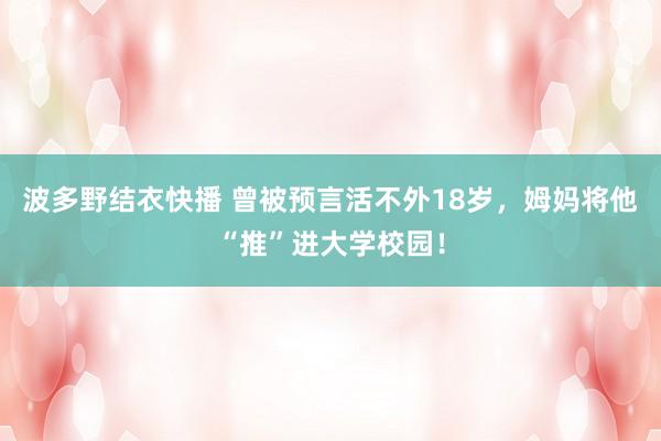 波多野结衣快播 曾被预言活不外18岁，姆妈将他“推”进大学校园！