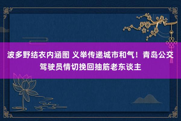 波多野结衣内涵图 义举传递城市和气！青岛公交驾驶员情切挽回抽筋老东谈主