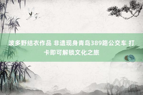 波多野结衣作品 非遗现身青岛389路公交车 打卡即可解锁文化之旅
