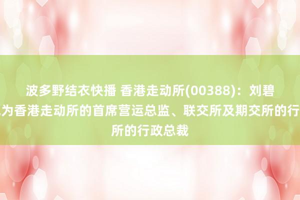 波多野结衣快播 香港走动所(00388)：刘碧茵将成为香港走动所的首席营运总监、联交所及期交所的行政总裁