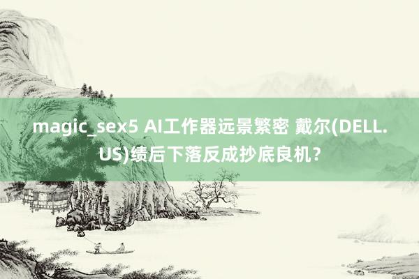 magic_sex5 AI工作器远景繁密 戴尔(DELL.US)绩后下落反成抄底良机？
