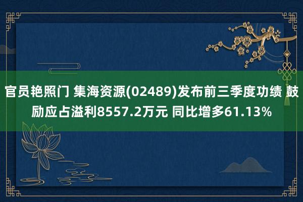官员艳照门 集海资源(02489)发布前三季度功绩 鼓励应占溢利8557.2万元 同比增多61.13%