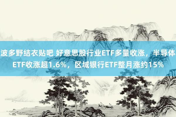 波多野结衣贴吧 好意思股行业ETF多量收涨，半导体ETF收涨超1.6%，区域银行ETF整月涨约15%