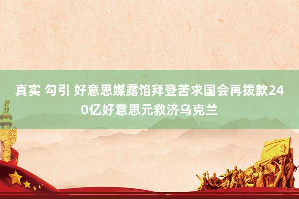 真实 勾引 好意思媒露馅拜登苦求国会再拨款240亿好意思元救济乌克兰