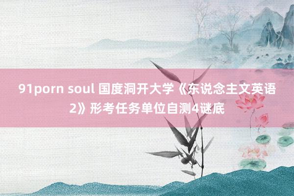 91porn soul 国度洞开大学《东说念主文英语2》形考任务单位自测4谜底