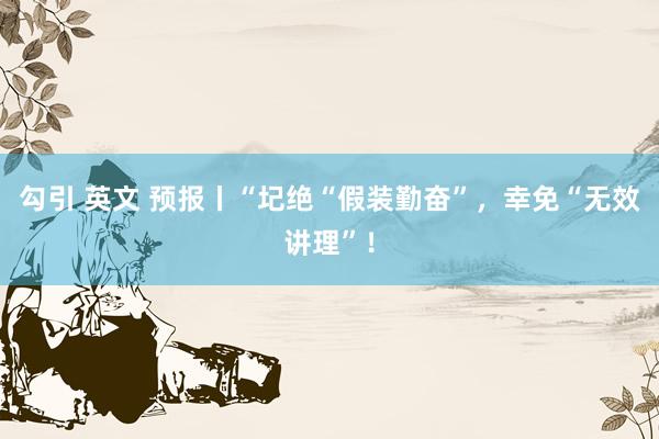 勾引 英文 预报丨“圮绝“假装勤奋”，幸免“无效讲理”！