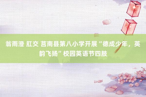 翁雨澄 肛交 莒南县第八小学开展“德成少年，英韵飞扬”校园英语节四肢