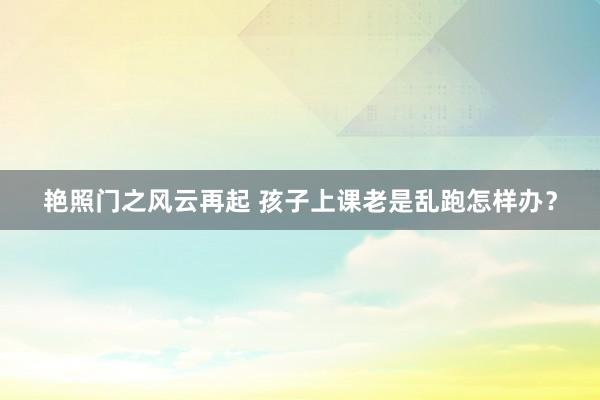 艳照门之风云再起 孩子上课老是乱跑怎样办？