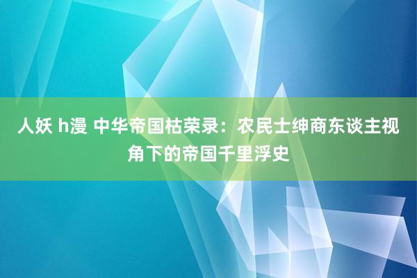 人妖 h漫 中华帝国枯荣录：农民士绅商东谈主视角下的帝国千里浮史