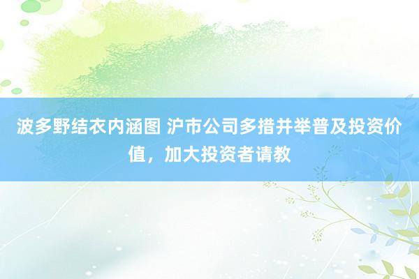 波多野结衣内涵图 沪市公司多措并举普及投资价值，加大投资者请教