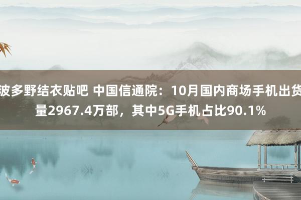 波多野结衣贴吧 中国信通院：10月国内商场手机出货量2967.4万部，其中5G手机占比90.1%