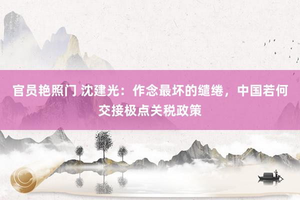 官员艳照门 沈建光：作念最坏的缱绻，中国若何交接极点关税政策