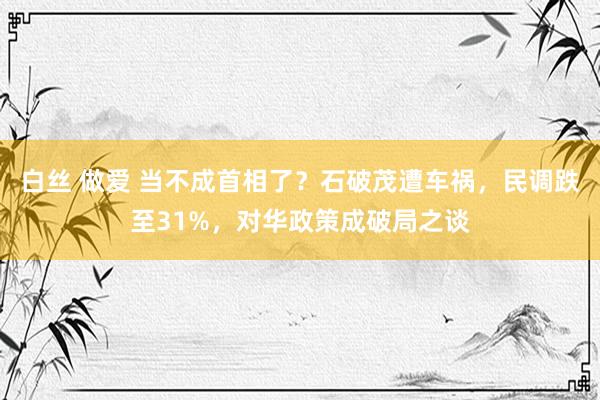 白丝 做爱 当不成首相了？石破茂遭车祸，民调跌至31%，对华政策成破局之谈