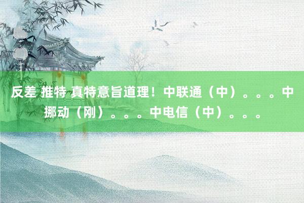 反差 推特 真特意旨道理！中联通（中）。。。中挪动（刚）。。。中电信（中）。。。