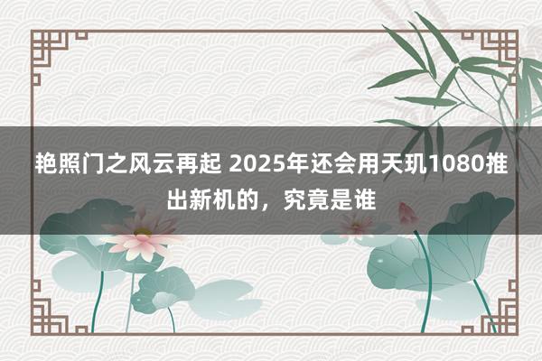 艳照门之风云再起 2025年还会用天玑1080推出新机的，究竟是谁