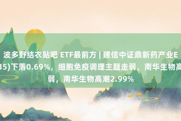 波多野结衣贴吧 ETF最前方 | 建信中证鼎新药产业ETF(159835)下落0.69%，细胞免疫调理主题走弱，南华生物高潮2.99%