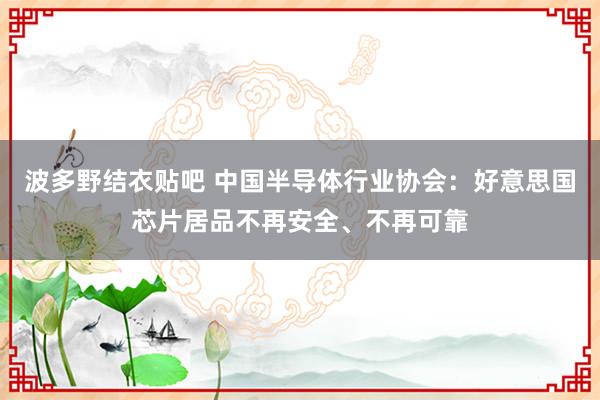 波多野结衣贴吧 中国半导体行业协会：好意思国芯片居品不再安全、不再可靠