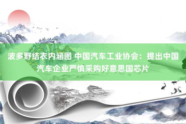 波多野结衣内涵图 中国汽车工业协会：提出中国汽车企业严慎采购好意思国芯片