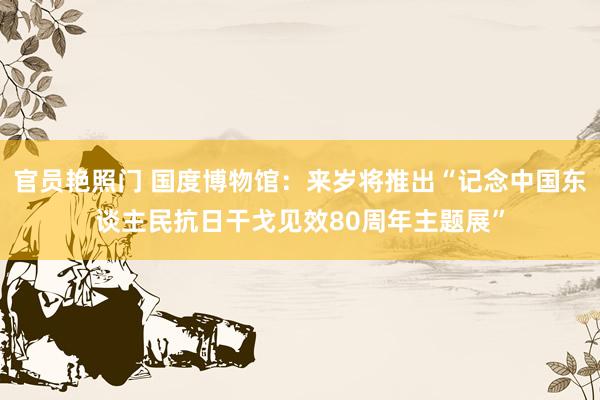 官员艳照门 国度博物馆：来岁将推出“记念中国东谈主民抗日干戈见效80周年主题展”