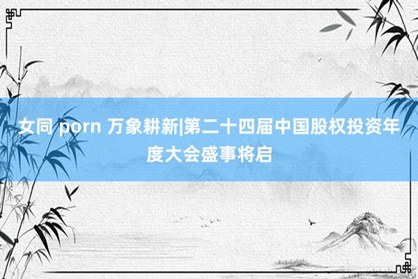 女同 porn 万象耕新|第二十四届中国股权投资年度大会盛事将启