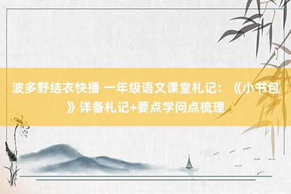 波多野结衣快播 一年级语文课堂札记：《小书包》详备札记+要点学问点梳理