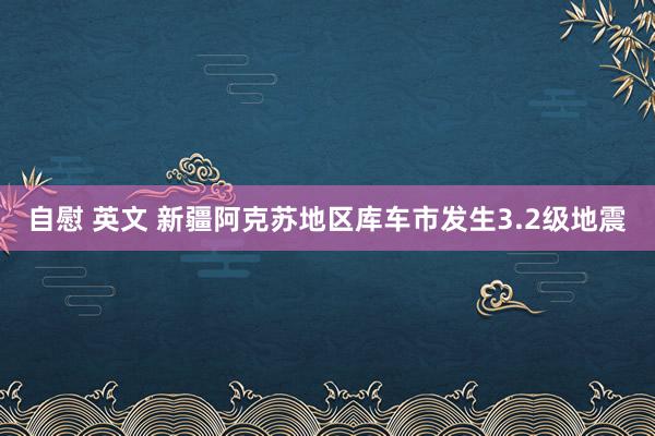 自慰 英文 新疆阿克苏地区库车市发生3.2级地震