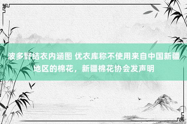 波多野结衣内涵图 优衣库称不使用来自中国新疆地区的棉花，新疆棉花协会发声明