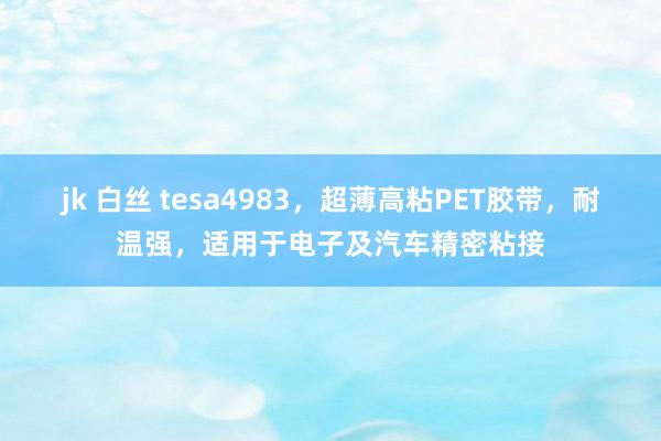 jk 白丝 tesa4983，超薄高粘PET胶带，耐温强，适用于电子及汽车精密粘接
