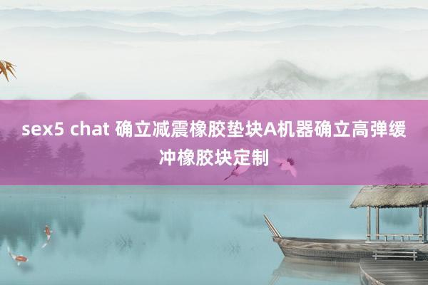 sex5 chat 确立减震橡胶垫块A机器确立高弹缓冲橡胶块定制