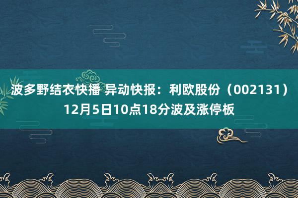 波多野结衣快播 异动快报：利欧股份（002131）12月5日10点18分波及涨停板