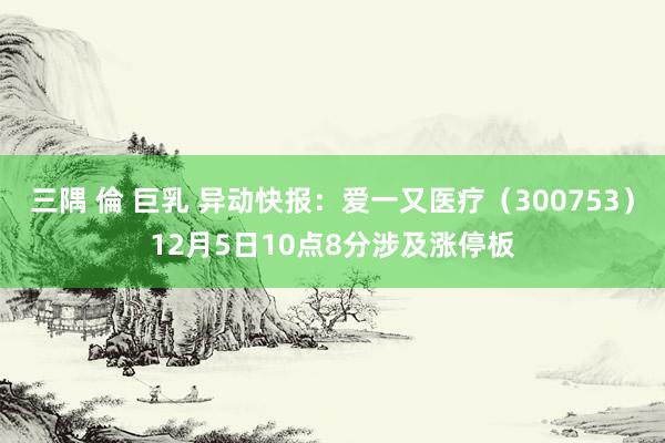 三隅 倫 巨乳 异动快报：爱一又医疗（300753）12月5日10点8分涉及涨停板